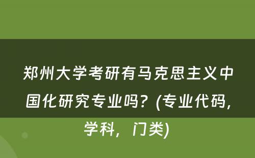 郑州大学考研有马克思主义中国化研究专业吗？(专业代码，学科，门类) 