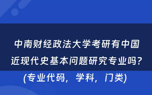 中南财经政法大学考研有中国近现代史基本问题研究专业吗？(专业代码，学科，门类) 