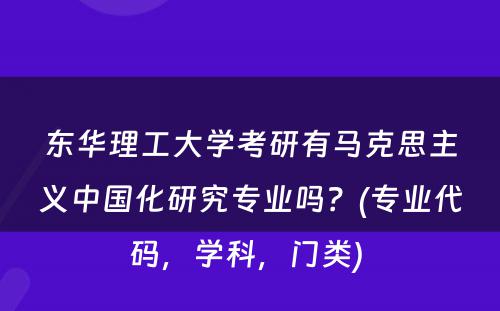 东华理工大学考研有马克思主义中国化研究专业吗？(专业代码，学科，门类) 