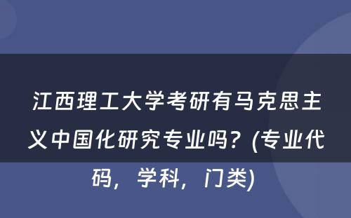 江西理工大学考研有马克思主义中国化研究专业吗？(专业代码，学科，门类) 