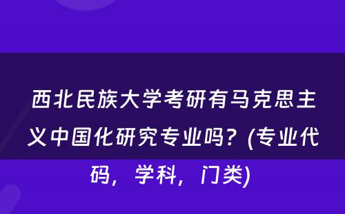 西北民族大学考研有马克思主义中国化研究专业吗？(专业代码，学科，门类) 