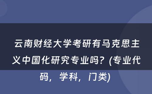 云南财经大学考研有马克思主义中国化研究专业吗？(专业代码，学科，门类) 