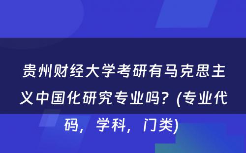 贵州财经大学考研有马克思主义中国化研究专业吗？(专业代码，学科，门类) 