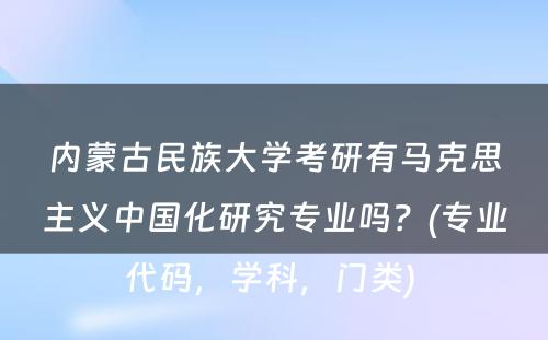 内蒙古民族大学考研有马克思主义中国化研究专业吗？(专业代码，学科，门类) 