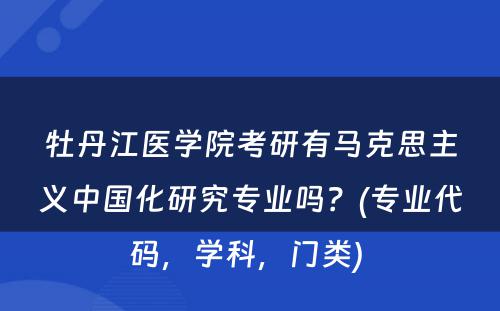 牡丹江医学院考研有马克思主义中国化研究专业吗？(专业代码，学科，门类) 