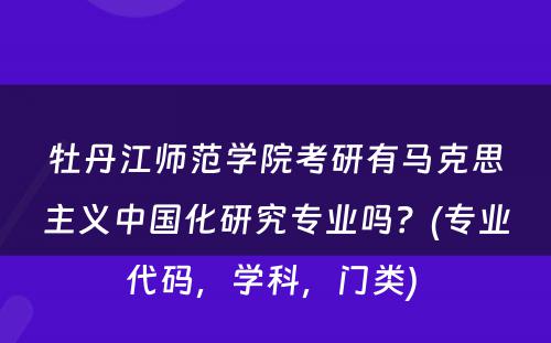 牡丹江师范学院考研有马克思主义中国化研究专业吗？(专业代码，学科，门类) 