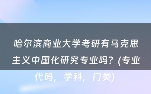 哈尔滨商业大学考研有马克思主义中国化研究专业吗？(专业代码，学科，门类) 