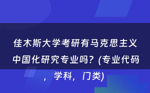 佳木斯大学考研有马克思主义中国化研究专业吗？(专业代码，学科，门类) 