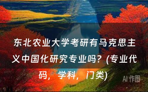 东北农业大学考研有马克思主义中国化研究专业吗？(专业代码，学科，门类) 