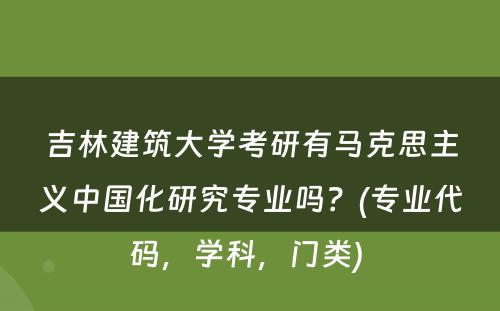 吉林建筑大学考研有马克思主义中国化研究专业吗？(专业代码，学科，门类) 