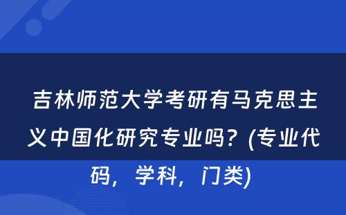 吉林师范大学考研有马克思主义中国化研究专业吗？(专业代码，学科，门类) 