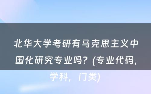 北华大学考研有马克思主义中国化研究专业吗？(专业代码，学科，门类) 