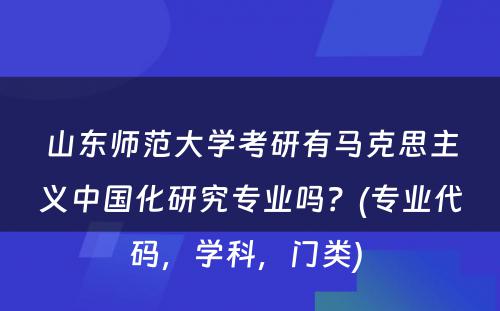 山东师范大学考研有马克思主义中国化研究专业吗？(专业代码，学科，门类) 