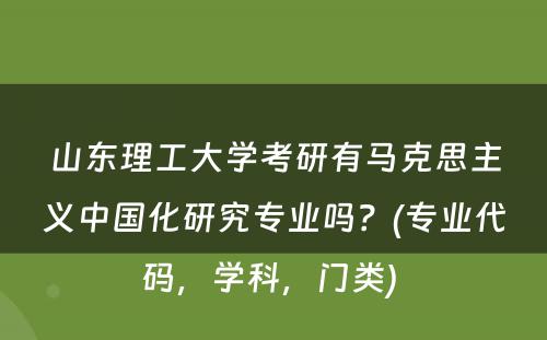 山东理工大学考研有马克思主义中国化研究专业吗？(专业代码，学科，门类) 