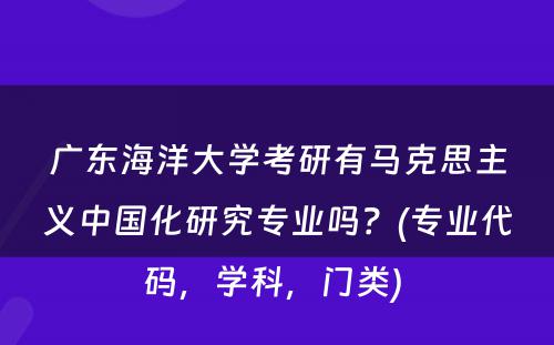 广东海洋大学考研有马克思主义中国化研究专业吗？(专业代码，学科，门类) 