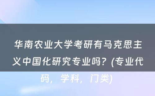 华南农业大学考研有马克思主义中国化研究专业吗？(专业代码，学科，门类) 