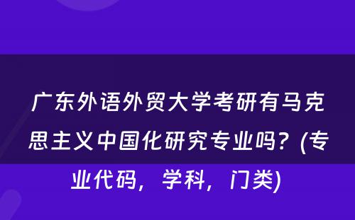 广东外语外贸大学考研有马克思主义中国化研究专业吗？(专业代码，学科，门类) 