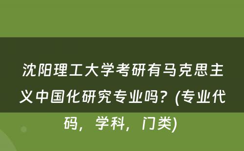 沈阳理工大学考研有马克思主义中国化研究专业吗？(专业代码，学科，门类) 