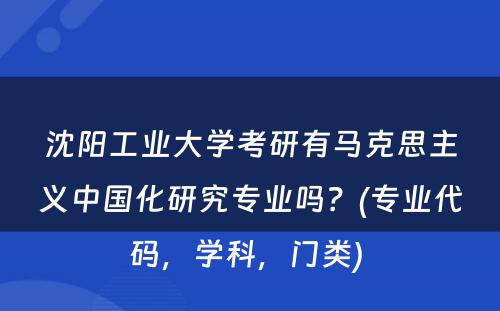 沈阳工业大学考研有马克思主义中国化研究专业吗？(专业代码，学科，门类) 