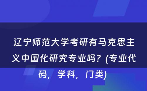 辽宁师范大学考研有马克思主义中国化研究专业吗？(专业代码，学科，门类) 