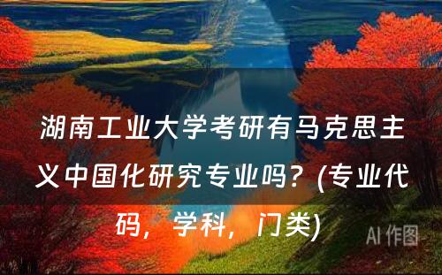 湖南工业大学考研有马克思主义中国化研究专业吗？(专业代码，学科，门类) 