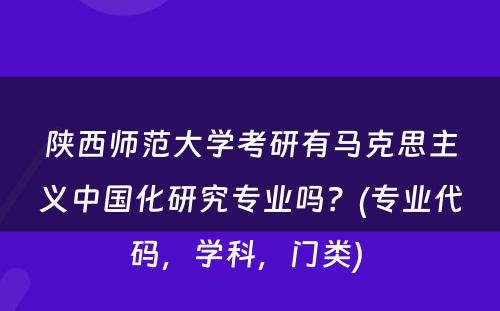 陕西师范大学考研有马克思主义中国化研究专业吗？(专业代码，学科，门类) 