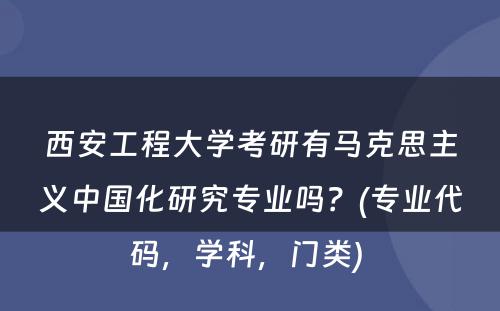 西安工程大学考研有马克思主义中国化研究专业吗？(专业代码，学科，门类) 