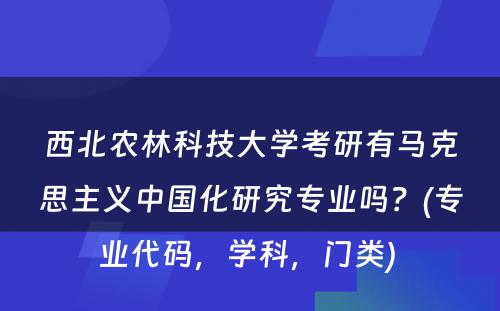 西北农林科技大学考研有马克思主义中国化研究专业吗？(专业代码，学科，门类) 