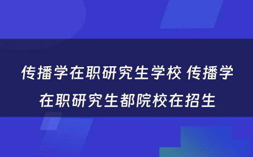 传播学在职研究生学校 传播学在职研究生都院校在招生