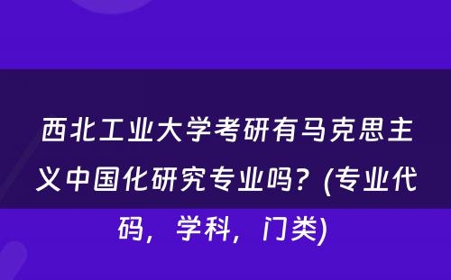 西北工业大学考研有马克思主义中国化研究专业吗？(专业代码，学科，门类) 