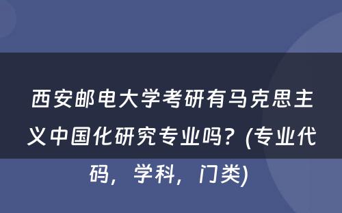 西安邮电大学考研有马克思主义中国化研究专业吗？(专业代码，学科，门类) 