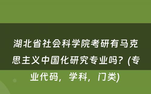 湖北省社会科学院考研有马克思主义中国化研究专业吗？(专业代码，学科，门类) 