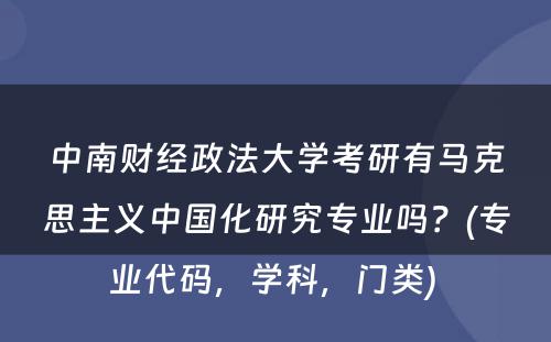 中南财经政法大学考研有马克思主义中国化研究专业吗？(专业代码，学科，门类) 