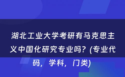 湖北工业大学考研有马克思主义中国化研究专业吗？(专业代码，学科，门类) 