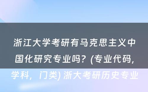 浙江大学考研有马克思主义中国化研究专业吗？(专业代码，学科，门类) 浙大考研历史专业