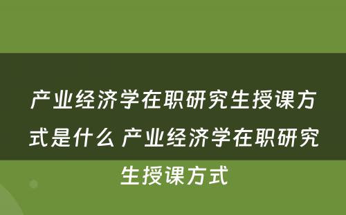 产业经济学在职研究生授课方式是什么 产业经济学在职研究生授课方式