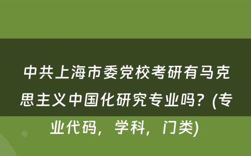 中共上海市委党校考研有马克思主义中国化研究专业吗？(专业代码，学科，门类) 