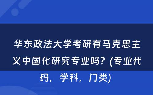 华东政法大学考研有马克思主义中国化研究专业吗？(专业代码，学科，门类) 