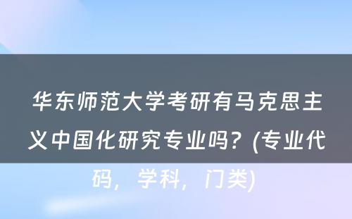 华东师范大学考研有马克思主义中国化研究专业吗？(专业代码，学科，门类) 