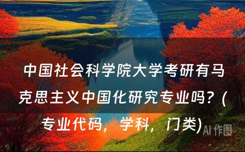 中国社会科学院大学考研有马克思主义中国化研究专业吗？(专业代码，学科，门类) 