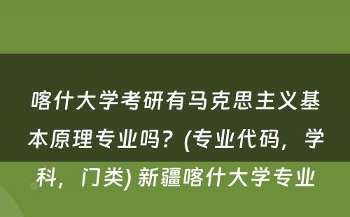 喀什大学考研有马克思主义基本原理专业吗？(专业代码，学科，门类) 新疆喀什大学专业