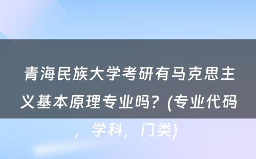 青海民族大学考研有马克思主义基本原理专业吗？(专业代码，学科，门类) 