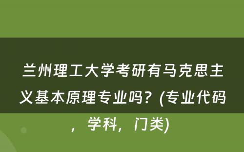 兰州理工大学考研有马克思主义基本原理专业吗？(专业代码，学科，门类) 