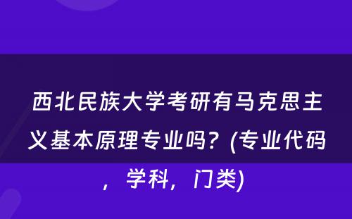 西北民族大学考研有马克思主义基本原理专业吗？(专业代码，学科，门类) 