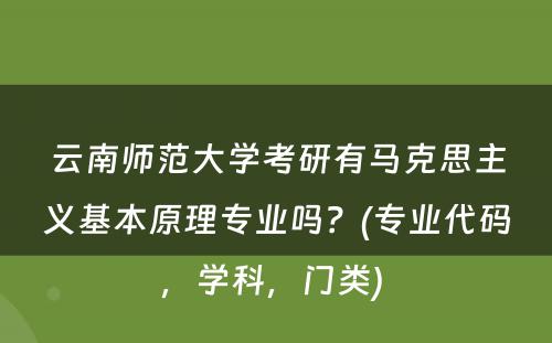 云南师范大学考研有马克思主义基本原理专业吗？(专业代码，学科，门类) 