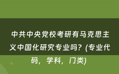 中共中央党校考研有马克思主义中国化研究专业吗？(专业代码，学科，门类) 