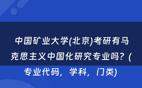 中国矿业大学(北京)考研有马克思主义中国化研究专业吗？(专业代码，学科，门类) 