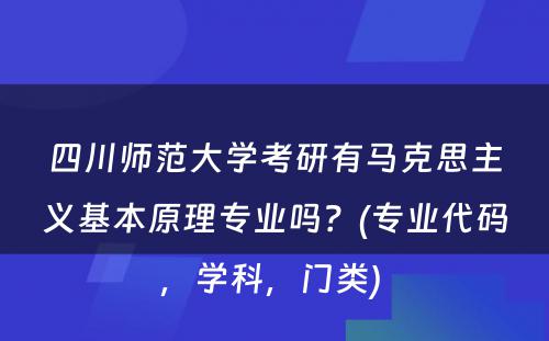 四川师范大学考研有马克思主义基本原理专业吗？(专业代码，学科，门类) 