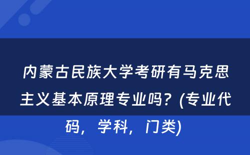 内蒙古民族大学考研有马克思主义基本原理专业吗？(专业代码，学科，门类) 