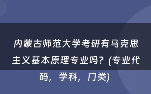 内蒙古师范大学考研有马克思主义基本原理专业吗？(专业代码，学科，门类) 